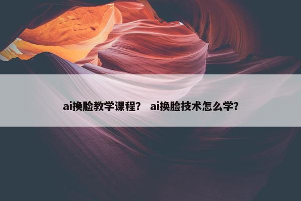 ai换脸教学课程？ ai换脸技术怎么学？