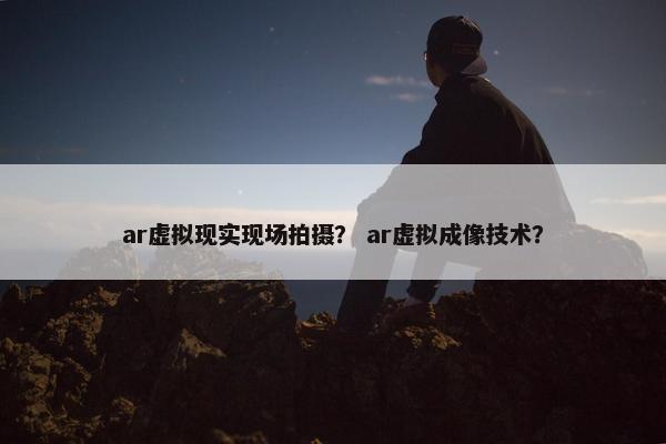 ar虚拟现实现场拍摄？ ar虚拟成像技术？