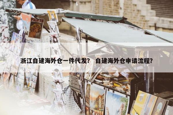 浙江自建海外仓一件代发？ 自建海外仓申请流程？
