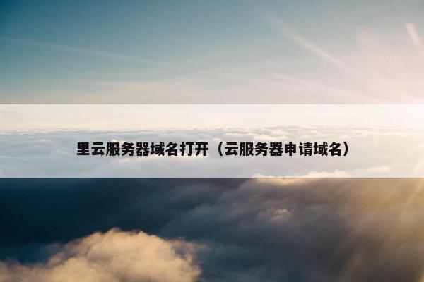 里云服务器域名打开（云服务器申请域名）