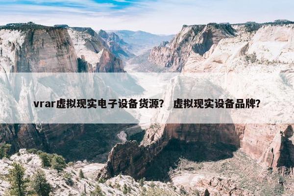 vrar虚拟现实电子设备货源？ 虚拟现实设备品牌？