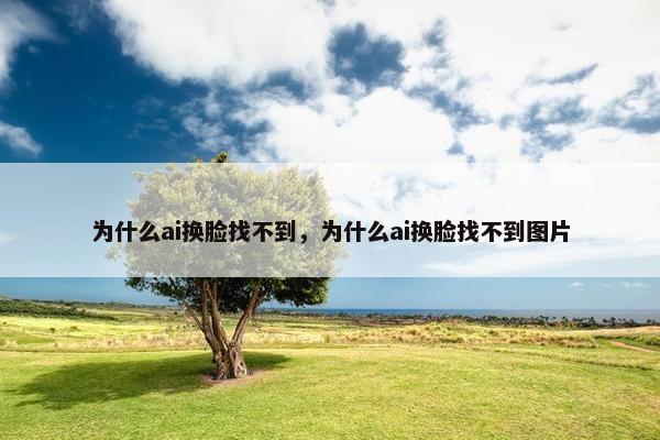 为什么ai换脸找不到，为什么ai换脸找不到图片