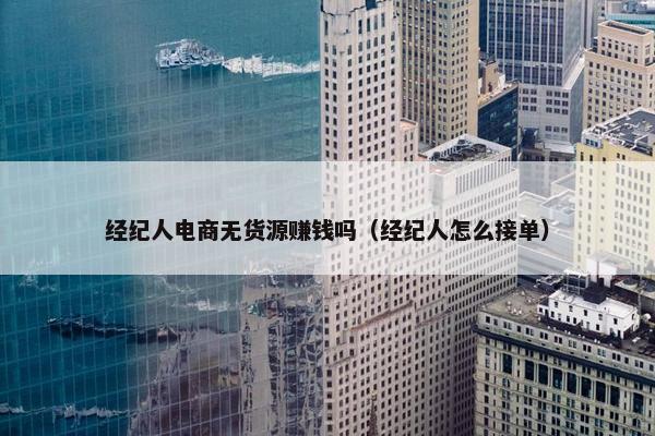 经纪人电商无货源赚钱吗（经纪人怎么接单）