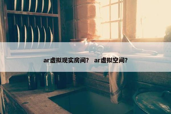 ar虚拟现实房间？ ar虚拟空间？
