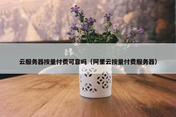云服务器按量付费可靠吗（阿里云按量付费服务器）
