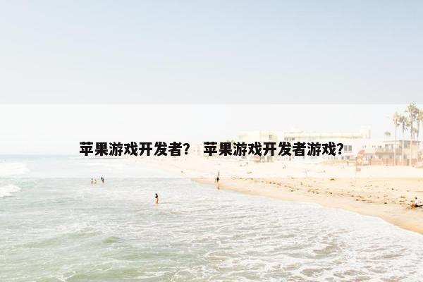 苹果游戏开发者？ 苹果游戏开发者游戏？