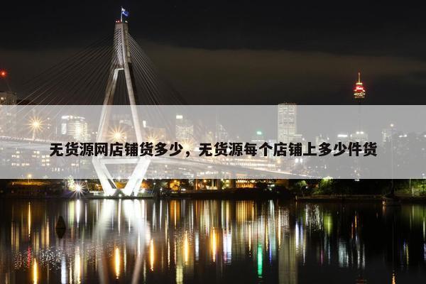 无货源网店铺货多少，无货源每个店铺上多少件货