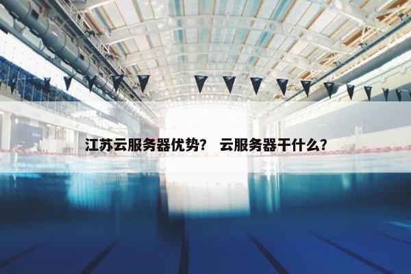 江苏云服务器优势？ 云服务器干什么？