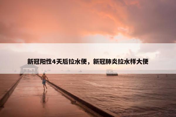 新冠阳性4天后拉水便，新冠肺炎拉水样大便
