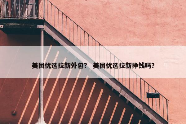 美团优选拉新外包？ 美团优选拉新挣钱吗？