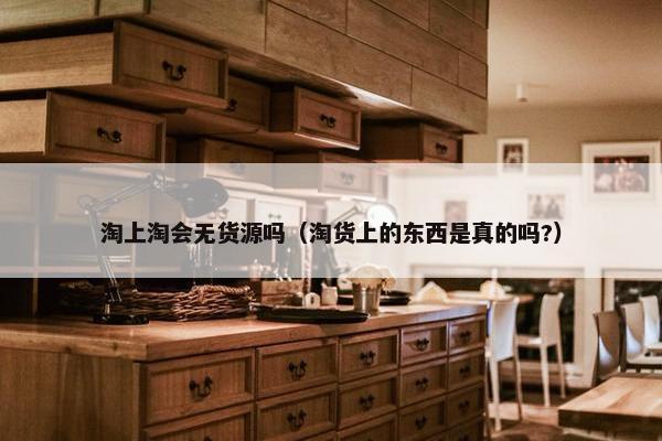 淘上淘会无货源吗（淘货上的东西是真的吗?）