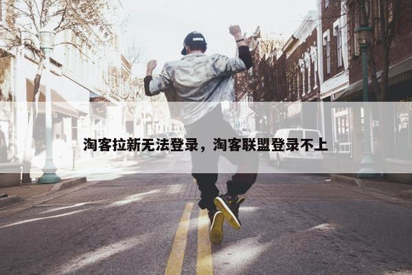 淘客拉新无法登录，淘客联盟登录不上