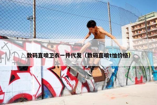 数码直喷卫衣一件代发（数码直喷t恤价格）