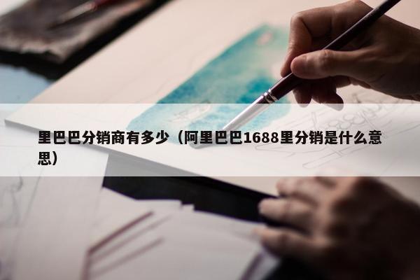 里巴巴分销商有多少（阿里巴巴1688里分销是什么意思）