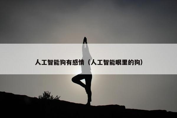 人工智能狗有感情（人工智能眼里的狗）