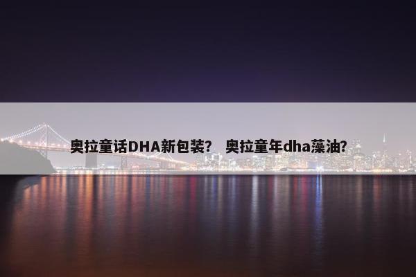 奥拉童话DHA新包装？ 奥拉童年dha藻油？
