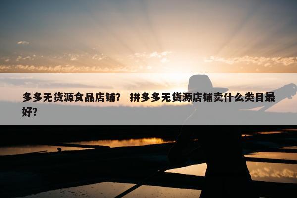 多多无货源食品店铺？ 拼多多无货源店铺卖什么类目最好？