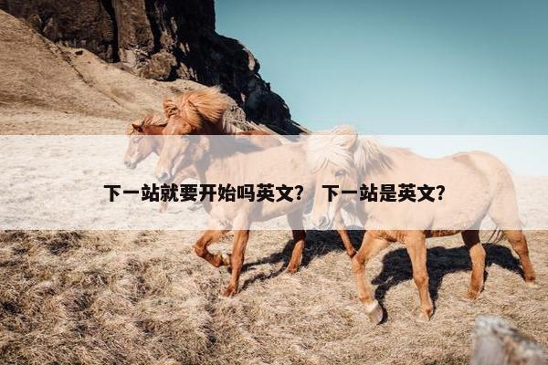下一站就要开始吗英文？ 下一站是英文？
