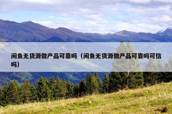 闲鱼无货源做产品可靠吗（闲鱼无货源做产品可靠吗可信吗）