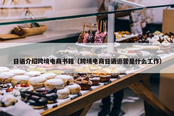 日语介绍跨境电商书籍（跨境电商日语运营是什么工作）