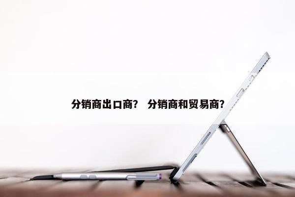 分销商出口商？ 分销商和贸易商？