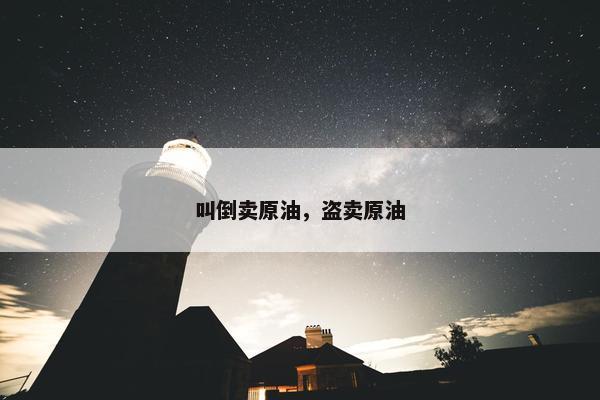 叫倒卖原油，盗卖原油