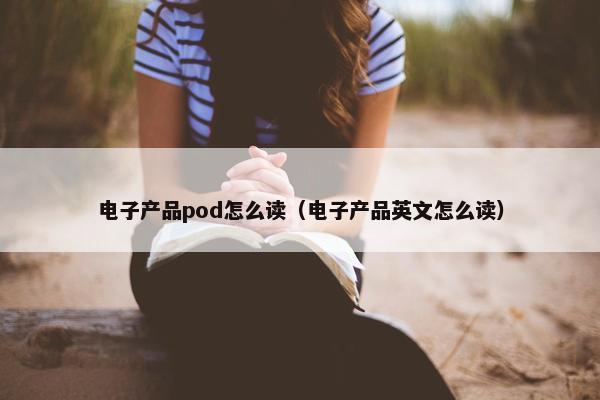 电子产品pod怎么读（电子产品英文怎么读）
