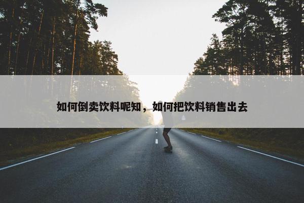 如何倒卖饮料呢知，如何把饮料销售出去