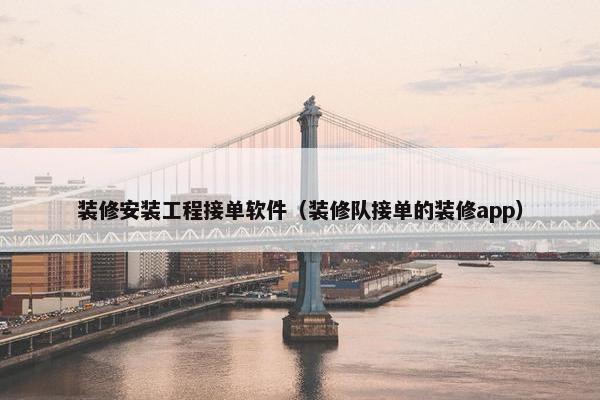 装修安装工程接单软件（装修队接单的装修app）