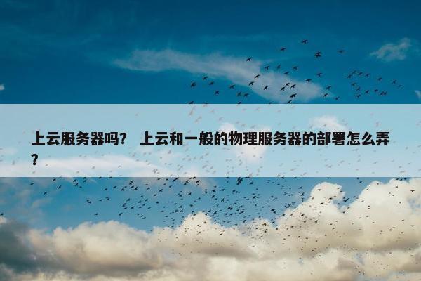 上云服务器吗？ 上云和一般的物理服务器的部署怎么弄？