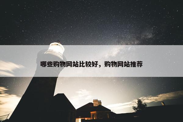哪些购物网站比较好，购物网站推荐
