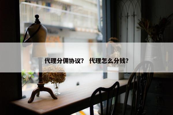 代理分佣协议？ 代理怎么分钱？