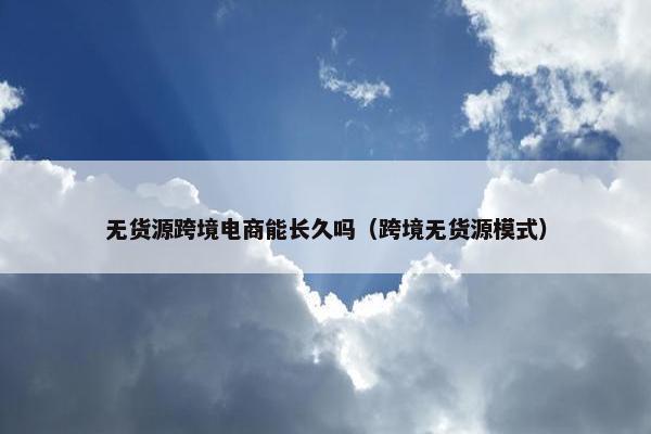 无货源跨境电商能长久吗（跨境无货源模式）