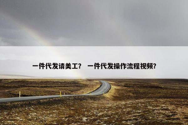 一件代发请美工？ 一件代发操作流程视频？