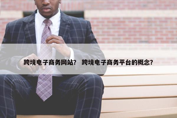 跨境电子商务网站？ 跨境电子商务平台的概念？