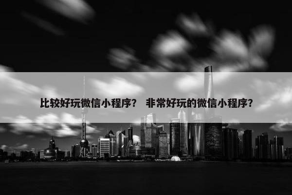 比较好玩微信小程序？ 非常好玩的微信小程序？