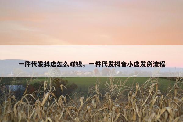 一件代发抖店怎么赚钱，一件代发抖音小店发货流程