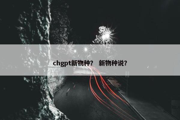chgpt新物种？ 新物种说？