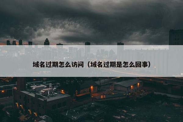 域名过期怎么访问（域名过期是怎么回事）