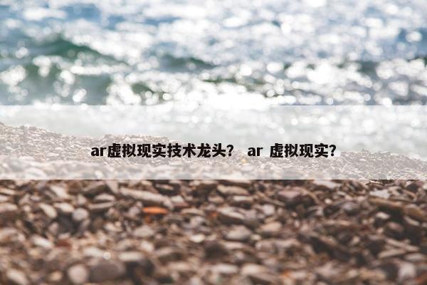 ar虚拟现实技术龙头？ ar 虚拟现实？