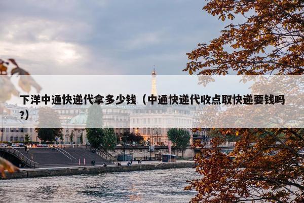 下洋中通快递代拿多少钱（中通快递代收点取快递要钱吗?）