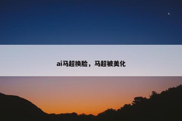 ai马超换脸，马超被美化