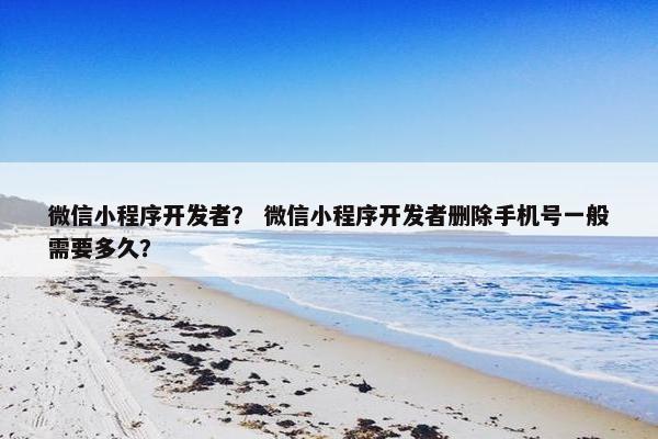 微信小程序开发者？ 微信小程序开发者删除手机号一般需要多久？