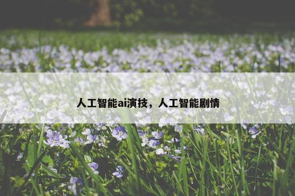 人工智能ai演技，人工智能剧情