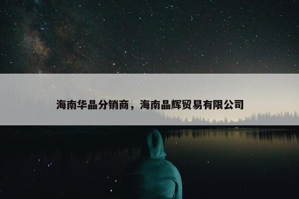 海南华晶分销商，海南晶辉贸易有限公司