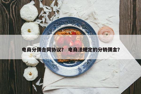 电商分佣合同协议？ 电商法规定的分销佣金？