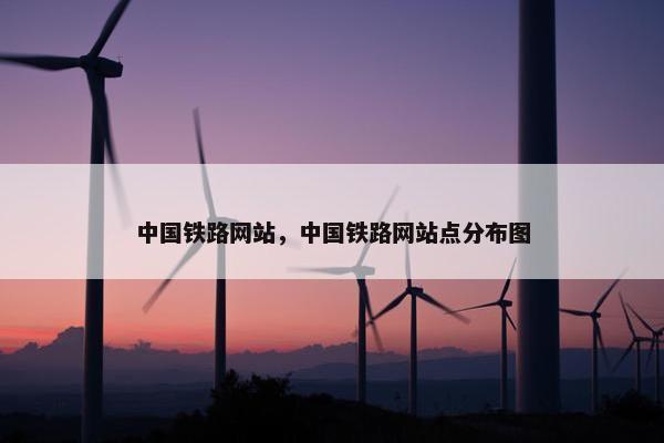 中国铁路网站，中国铁路网站点分布图