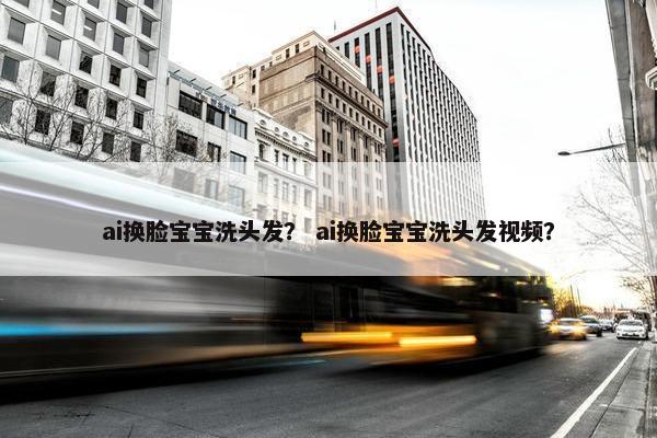 ai换脸宝宝洗头发？ ai换脸宝宝洗头发视频？