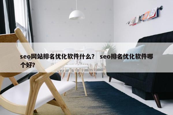 seo网站排名优化软件什么？ seo排名优化软件哪个好？