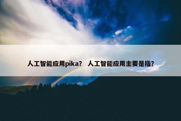 人工智能应用pika？ 人工智能应用主要是指？